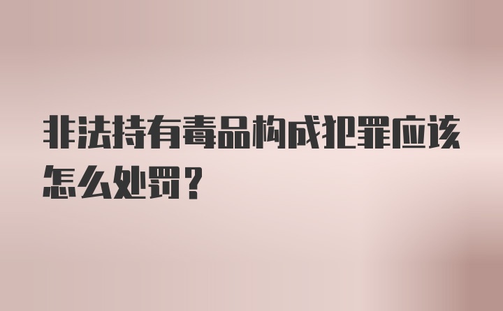 非法持有毒品构成犯罪应该怎么处罚?