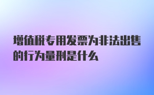 增值税专用发票为非法出售的行为量刑是什么