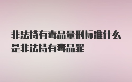 非法持有毒品量刑标准什么是非法持有毒品罪