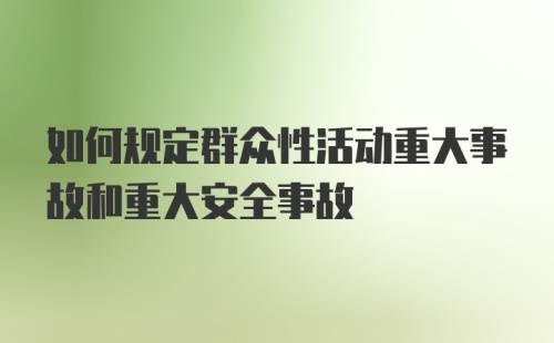 如何规定群众性活动重大事故和重大安全事故