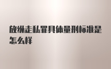 放纵走私罪具体量刑标准是怎么样