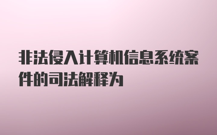 非法侵入计算机信息系统案件的司法解释为