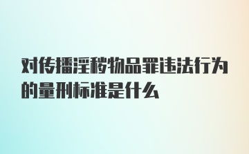 对传播淫秽物品罪违法行为的量刑标准是什么