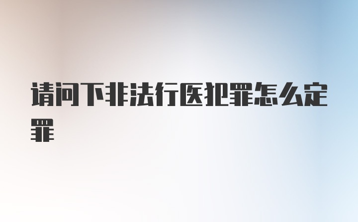 请问下非法行医犯罪怎么定罪