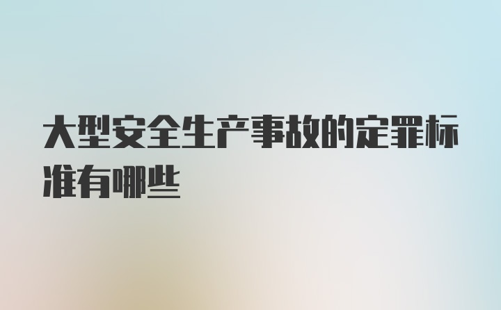 大型安全生产事故的定罪标准有哪些