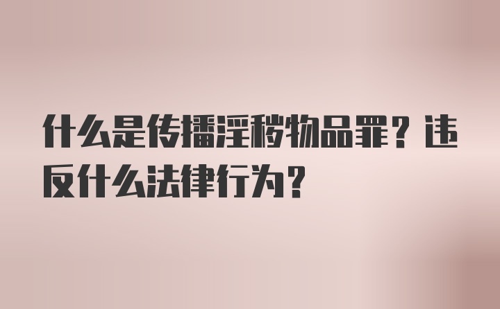 什么是传播淫秽物品罪？违反什么法律行为？