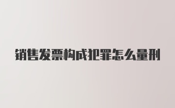 销售发票构成犯罪怎么量刑