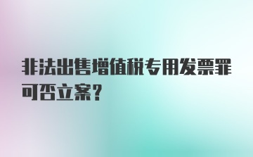 非法出售增值税专用发票罪可否立案?