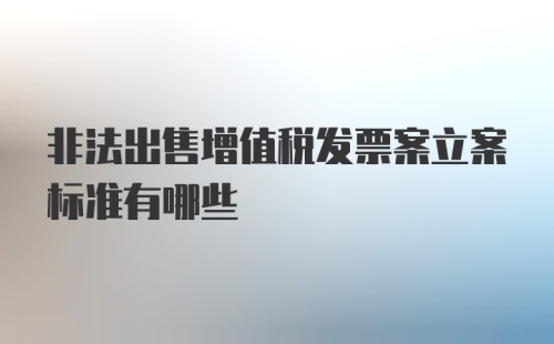 非法出售增值税发票案立案标准有哪些