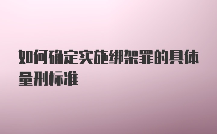 如何确定实施绑架罪的具体量刑标准