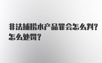 非法捕捞水产品罪会怎么判？怎么处罚？