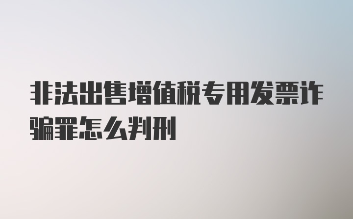 非法出售增值税专用发票诈骗罪怎么判刑