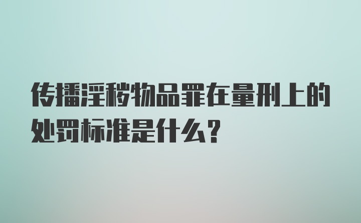 传播淫秽物品罪在量刑上的处罚标准是什么？