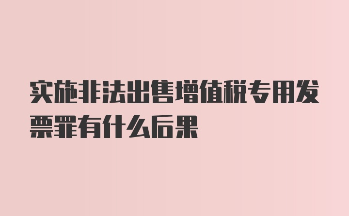 实施非法出售增值税专用发票罪有什么后果