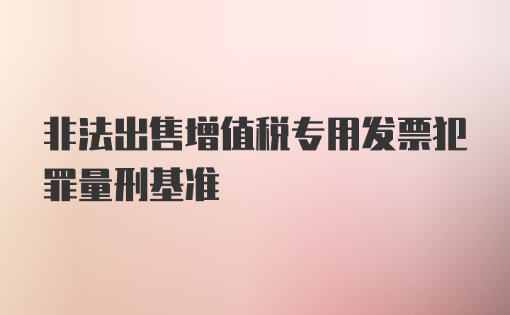 非法出售增值税专用发票犯罪量刑基准