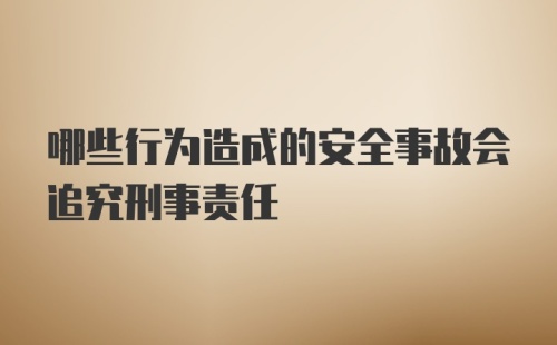 哪些行为造成的安全事故会追究刑事责任