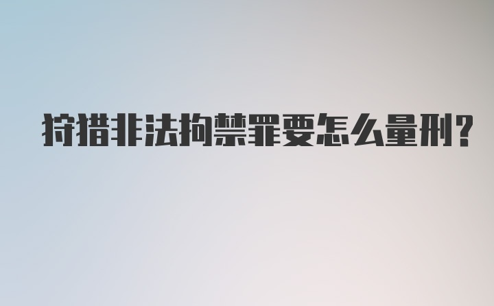 狩猎非法拘禁罪要怎么量刑?