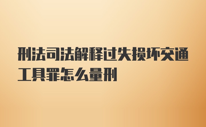 刑法司法解释过失损坏交通工具罪怎么量刑