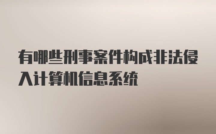 有哪些刑事案件构成非法侵入计算机信息系统