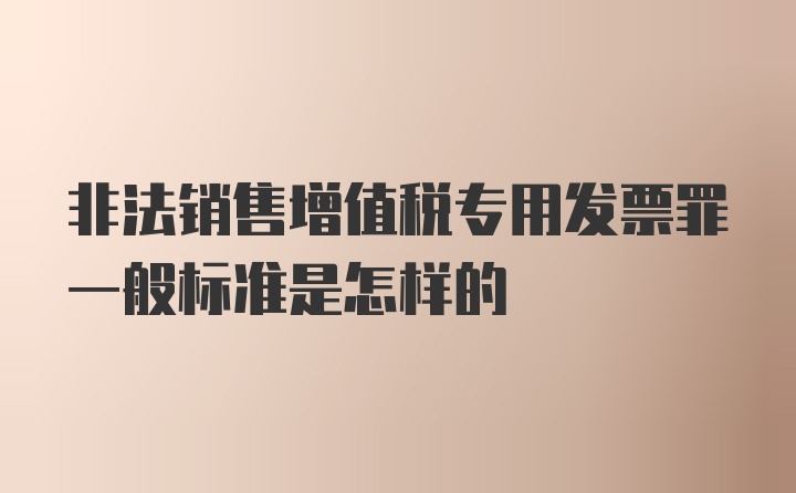 非法销售增值税专用发票罪一般标准是怎样的