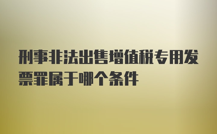 刑事非法出售增值税专用发票罪属于哪个条件