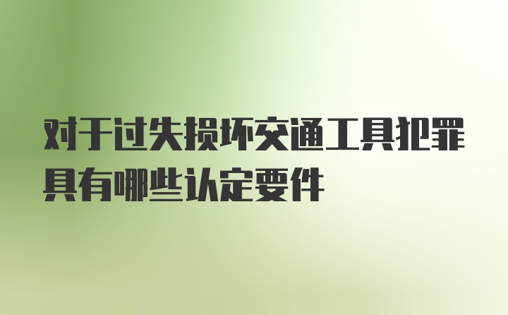 对于过失损坏交通工具犯罪具有哪些认定要件