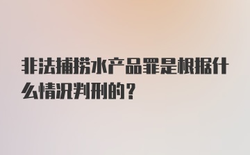 非法捕捞水产品罪是根据什么情况判刑的？