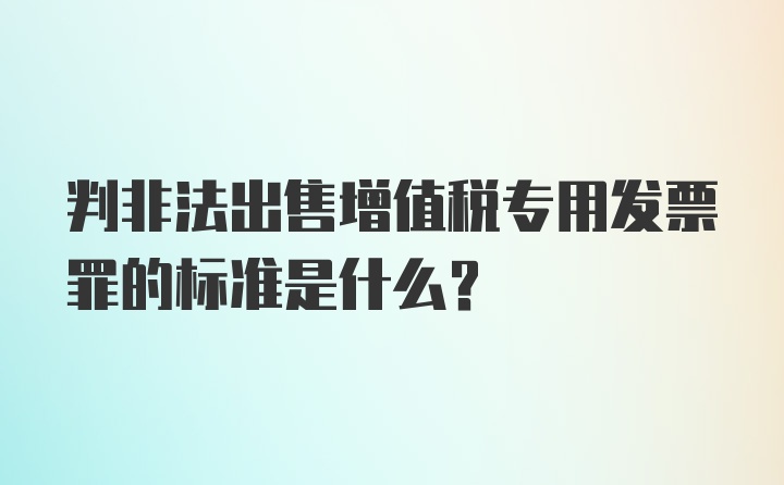 判非法出售增值税专用发票罪的标准是什么？