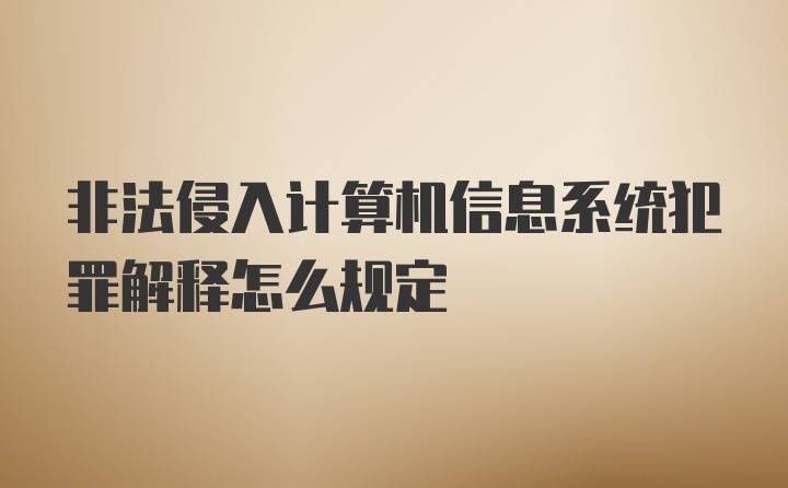 非法侵入计算机信息系统犯罪解释怎么规定