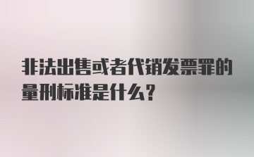 非法出售或者代销发票罪的量刑标准是什么？