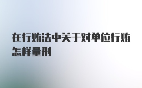 在行贿法中关于对单位行贿怎样量刑