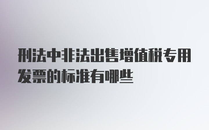 刑法中非法出售增值税专用发票的标准有哪些