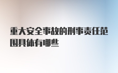 重大安全事故的刑事责任范围具体有哪些