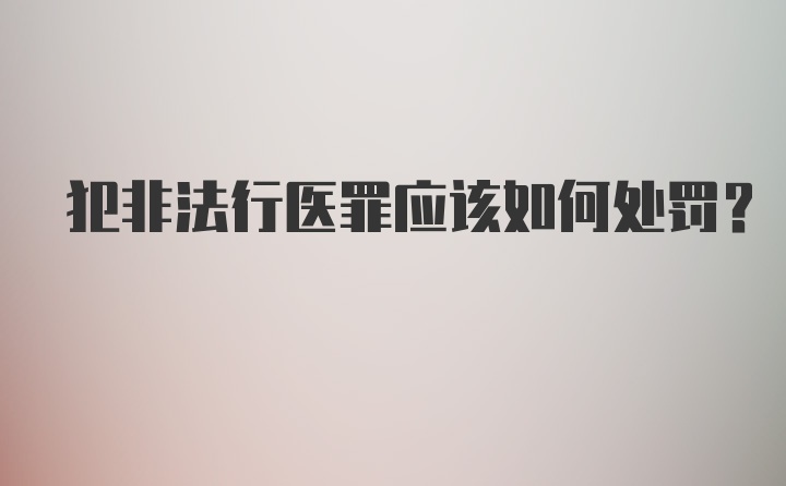 犯非法行医罪应该如何处罚？