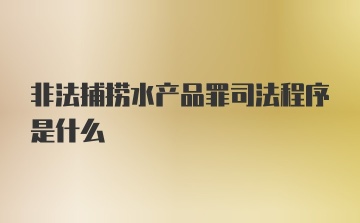 非法捕捞水产品罪司法程序是什么