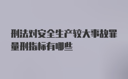 刑法对安全生产较大事故罪量刑指标有哪些