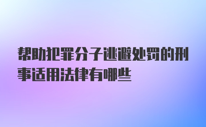 帮助犯罪分子逃避处罚的刑事适用法律有哪些