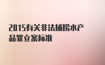 2015有关非法捕捞水产品罪立案标准