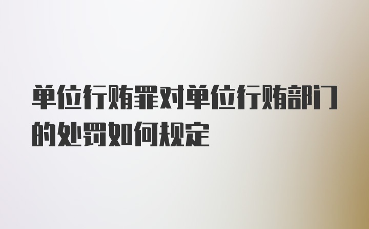 单位行贿罪对单位行贿部门的处罚如何规定