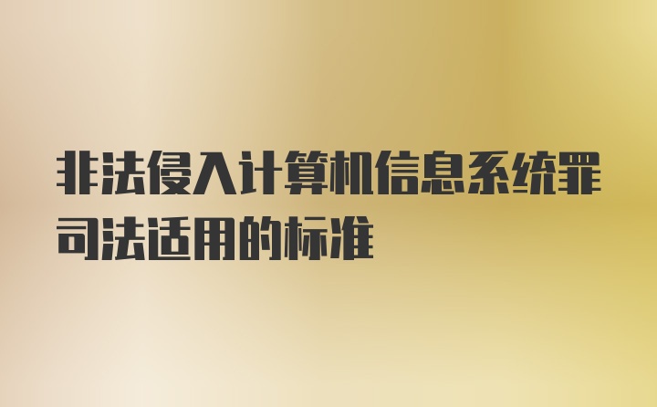 非法侵入计算机信息系统罪司法适用的标准