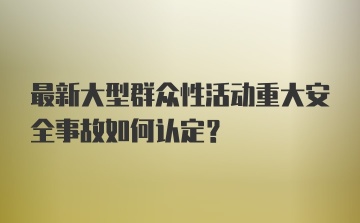 最新大型群众性活动重大安全事故如何认定？