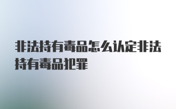 非法持有毒品怎么认定非法持有毒品犯罪