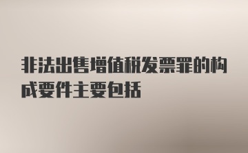 非法出售增值税发票罪的构成要件主要包括