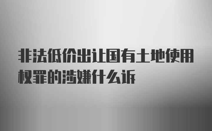 非法低价出让国有土地使用权罪的涉嫌什么诉