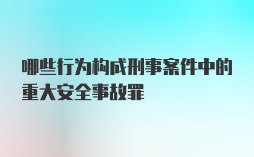 哪些行为构成刑事案件中的重大安全事故罪