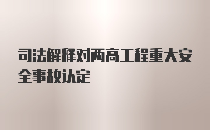 司法解释对两高工程重大安全事故认定