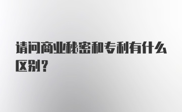 请问商业秘密和专利有什么区别？