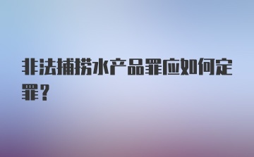 非法捕捞水产品罪应如何定罪?