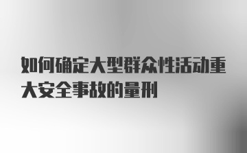 如何确定大型群众性活动重大安全事故的量刑