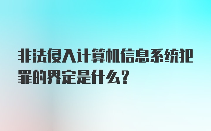 非法侵入计算机信息系统犯罪的界定是什么？